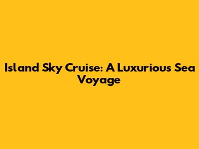 Island Sky Cruise: A Luxurious Sea Voyage