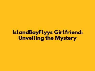 IslandBoyFlyy's Girlfriend: Unveiling the Mystery