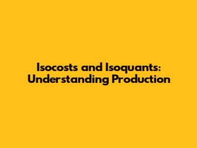 Isocosts and Isoquants: Understanding Production