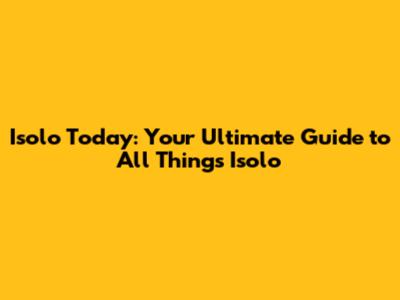 Isolo Today: Your Ultimate Guide to All Things Isolo