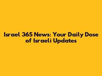 Israel 365 News: Your Daily Dose of Israeli Updates