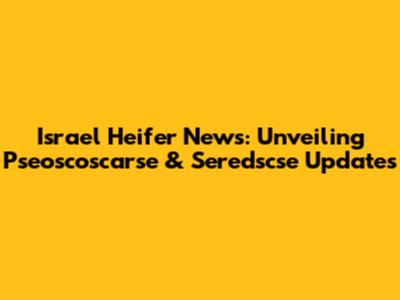 Israel Heifer News: Unveiling Pseoscoscarse & Seredscse Updates