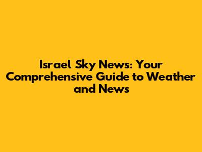 Israel Sky News: Your Comprehensive Guide to Weather and News