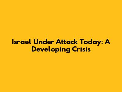 Israel Under Attack Today: A Developing Crisis