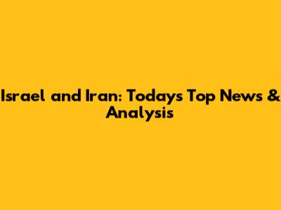 Israel and Iran: Today's Top News & Analysis
