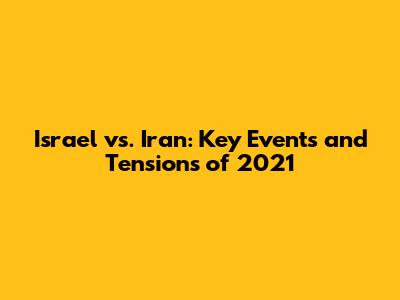Israel vs. Iran: Key Events and Tensions of 2021