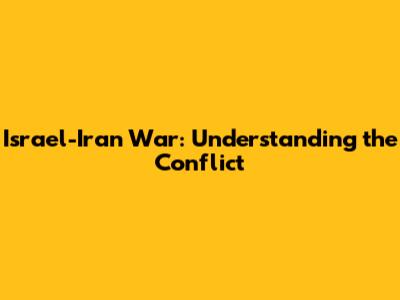 Israel-Iran War: Understanding the Conflict