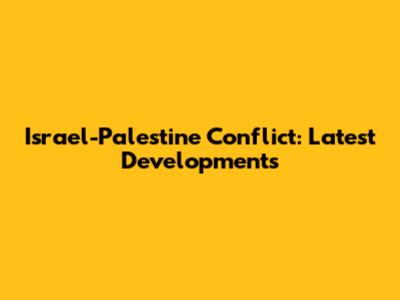 Israel-Palestine Conflict: Latest Developments