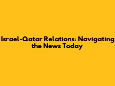 Israel-Qatar Relations: Navigating the News Today