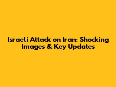 Israeli Attack on Iran: Shocking Images & Key Updates