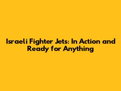 Israeli Fighter Jets: In Action and Ready for Anything