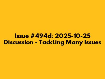 Issue #494d: 2025-10-25 Discussion - Tackling Many Issues