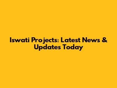 Iswati Projects: Latest News & Updates Today