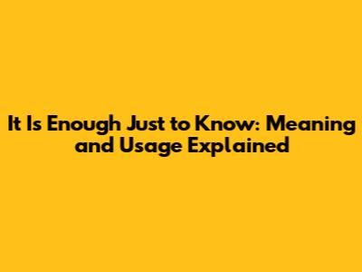 It Is Enough Just to Know: Meaning and Usage Explained