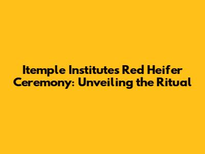 Itemple Institute's Red Heifer Ceremony: Unveiling the Ritual