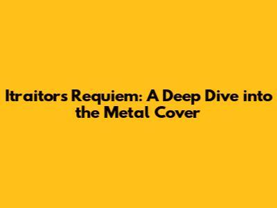 Itraitor's Requiem: A Deep Dive into the Metal Cover