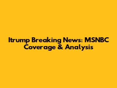 Itrump Breaking News: MSNBC Coverage & Analysis