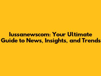 Iussanewscom: Your Ultimate Guide to News, Insights, and Trends