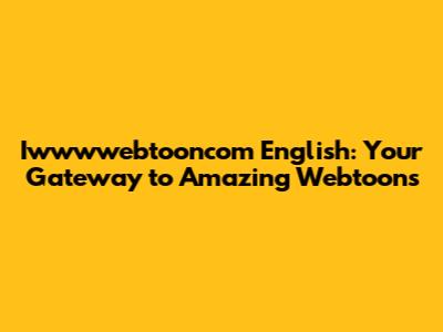 Iwwwwebtooncom English: Your Gateway to Amazing Webtoons