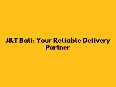 J&T Bali: Your Reliable Delivery Partner