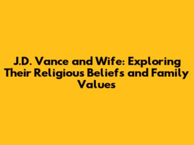 J.D. Vance and Wife: Exploring Their Religious Beliefs and Family Values