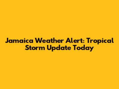 Jamaica Weather Alert: Tropical Storm Update Today