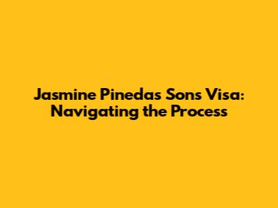 Jasmine Pineda's Sons' Visa: Navigating the Process