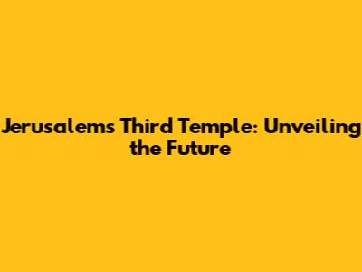 Jerusalem's Third Temple: Unveiling the Future