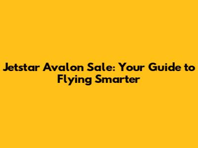 Jetstar Avalon Sale: Your Guide to Flying Smarter