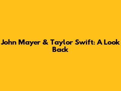 John Mayer & Taylor Swift: A Look Back