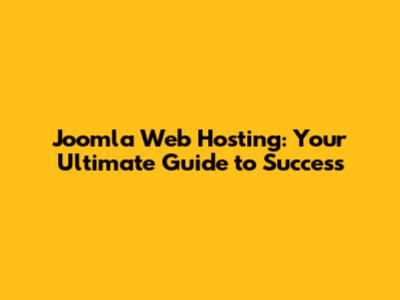 Joomla Web Hosting: Your Ultimate Guide to Success