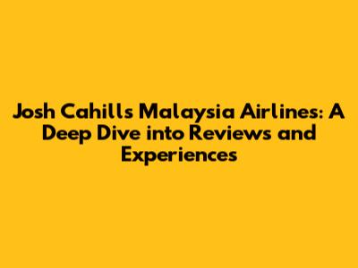 Josh Cahill's Malaysia Airlines: A Deep Dive into Reviews and Experiences