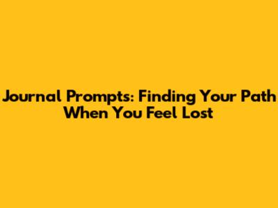 Journal Prompts: Finding Your Path When You Feel Lost