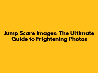 Jump Scare Images: The Ultimate Guide to Frightening Photos