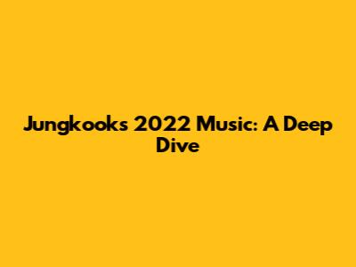 Jungkook's 2022 Music: A Deep Dive