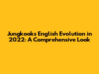 Jungkook's English Evolution in 2022: A Comprehensive Look