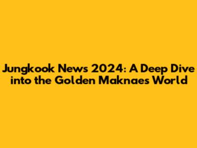 Jungkook News 2024: A Deep Dive into the Golden Maknae's World