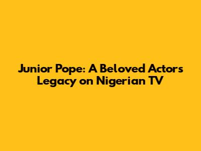 Junior Pope: A Beloved Actor's Legacy on Nigerian TV