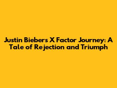 Justin Bieber's X Factor Journey: A Tale of Rejection and Triumph