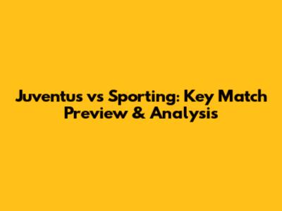 Juventus vs Sporting: Key Match Preview & Analysis