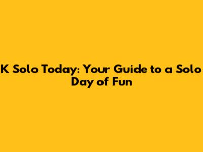 K Solo Today: Your Guide to a Solo Day of Fun