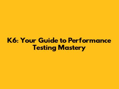 K6: Your Guide to Performance Testing Mastery