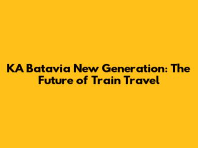 KA Batavia New Generation: The Future of Train Travel