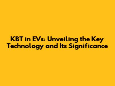 KBT in EVs: Unveiling the Key Technology and Its Significance