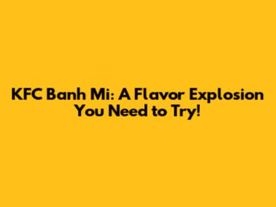 KFC Banh Mi: A Flavor Explosion You Need to Try!