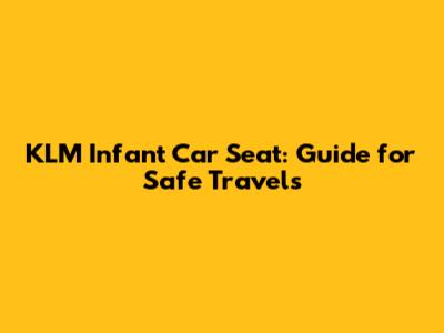 KLM Infant Car Seat: Guide for Safe Travels