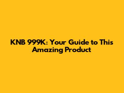 KNB 999K: Your Guide to This Amazing Product