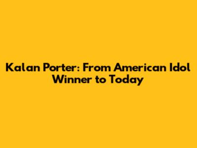 Kalan Porter: From American Idol Winner to Today