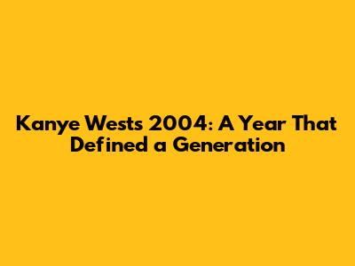 Kanye West's 2004: A Year That Defined a Generation