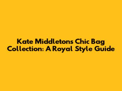 Kate Middleton's Chic Bag Collection: A Royal Style Guide